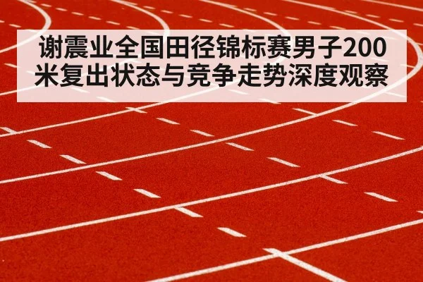谢震业全国田径锦标赛男子200米复出状态与竞争走势深度观察 - Kaiyun Sports